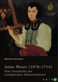 Produktbild: Anna Waser (1678-1714). Eine Geschichte der europ&auml;ischen Miniaturmalerei