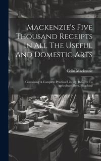 Produktbild: Mackenzie's Five Thousand Receipts In All The Useful And Domestic Arts: Containing A Complete Practical Library, Relative To Agriculture, Bees, Bleach