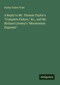 Produktbild: A Reply to Mr. Thomas Taylor's "Complete Failure," &c., and Mr. Richard Livesey's "Mormonism Exposed."