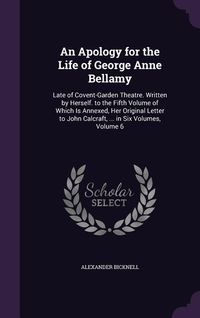 Produktbild: An Apology for the Life of George Anne Bellamy: Late of Covent-Garden Theatre. Written by Herself. to the Fifth Volume of Which Is Annexed, Her Origi