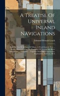 Produktbild: A Treatise Of Universal Inland Navigations: And The Use Of All Sorts Of Mines. A Work Entirely New ... Plainly Demonstrating The Possibility Of Making