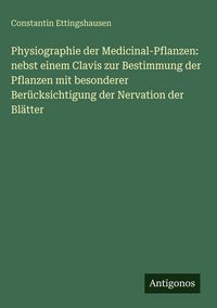 Produktbild: Physiographie der Medicinal-Pflanzen: nebst einem Clavis zur Bestimmung der Pflanzen mit besonderer Ber&uuml;cksichtigung der Nervation der Bl&auml;tter