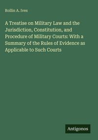 Produktbild: A Treatise on Military Law and the Jurisdiction, Constitution, and Procedure of Military Courts: With a Summary of the Rules of Evidence as Applicable
