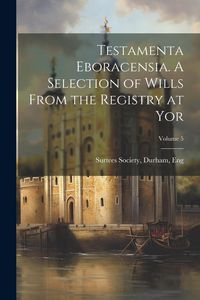 Produktbild: Testamenta Eboracensia. A Selection of Wills From the Registry at Yor; Volume 5