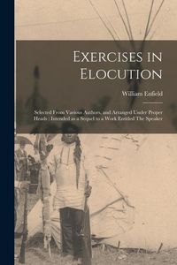 Produktbild: Exercises in Elocution: Selected From Various Authors, and Arranged Under Proper Heads: Intended as a Sequel to a Work Entitled The Speaker