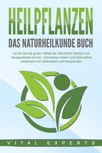 Produktbild: HEILPFLANZEN - Das Naturheilkunde Buch: Lernen Sie die gro&szlig;e Vielfalt der nat&uuml;rlichen Medizin und Hausapotheke kennen. Schmerzen lindern und Gesundheit verbessern mit Heilkr&auml;utern und Nutzpflanzen