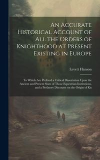 Produktbild: An Accurate Historical Account of all the Orders of Knighthood at Present Existing in Europe: To Which are Prefixed a Critical Dissertation Upon the A