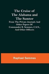 Produktbild: The Cruise of the Alabama and the Sumter; From the Private Journals and Other Papers of Commander R. Semmes, C.S.N., and Other Officers