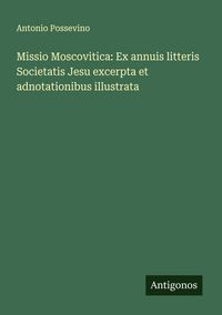 Produktbild: Missio Moscovitica: Ex annuis litteris Societatis Jesu excerpta et adnotationibus illustrata