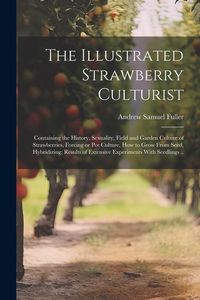 Produktbild: The Illustrated Strawberry Culturist: Containing the History, Sexuality, Field and Garden Culture of Strawberries, Forcing or pot Culture, how to Grow