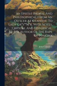 Produktbild: An Epistle (moral And Philosophical) From An Officer At Otaheite. To Lady Gr*s**n*r. With Notes, Critical And Historical. By The Author Of The Rape Of