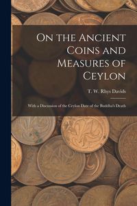 Produktbild: On the Ancient Coins and Measures of Ceylon: With a Discussion of the Ceylon Date of the Buddha's Death