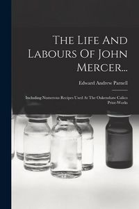 Produktbild: The Life And Labours Of John Mercer...: Including Numerous Recipes Used At The Oakenshaw Calico Print-works