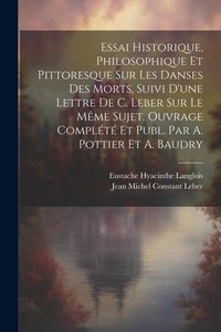 Produktbild: Essai Historique, Philosophique Et Pittoresque Sur Les Danses Des Morts, Suivi D'une Lettre De C. Leber Sur Le M&ecirc;me Sujet. Ouvrage Compl&eacute;t&eacute; Et Publ. Par A. Pottier Et A. Baudry