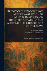 Produktbild: Report of the Proceedings at the Examination of Charles G. Davis, Esq., on the Charge of Aiding and Abetting in the Rescue of a Fugitive Slave