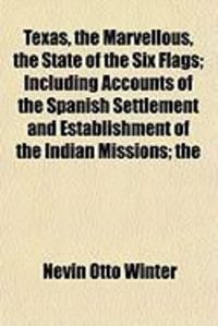Produktbild: Texas, the Marvellous, the State of the Six Flags; Including Accounts of the Spanish Settlement and Establishment of the Indian Missions; The