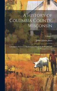 Produktbild: A History of Columbia County, Wisconsin: A Narrative Account of its Historical Progress, its People, and its Principal Interests; Volume 1