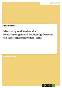 Produktbild: Erl&auml;uterung und Analyse der Voraussetzungen und Bedingungsfaktoren von selbstorganisierenden Teams
