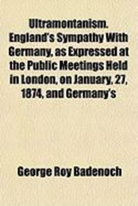 Produktbild: Ultramontanism. England's Sympathy with Germany, as Expressed at the Public Meetings Held in London, on January, 27, 1874, and Germany's