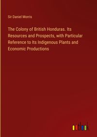Produktbild: The Colony of British Honduras. Its Resources and Prospects, with Particular Reference to Its Indigenous Plants and Economic Productions