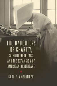 Produktbild: The Daughters of Charity, Catholic Hospitals, and the Expansion of American Healthcare