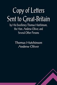 Produktbild: Copy of Letters Sent to Great-Britain by His Excellency Thomas Hutchinson, the Hon. Andrew Oliver, and Several Other Persons