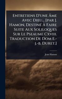 Produktbild: Entretiens D'une &Atilde;me Avec Dieu... [par J. Hamon, Destin&Atilde;(c) &Atilde; Faire Suite Aux Soliloques Sur Le Pseaume Cxviii. Traduction De Dom E.-j.-b. Duret.]
