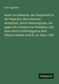 Produktbild: Reise von Bukarest, der Hauptstadt in der Walachei, &uuml;ber Giurewe, Rustschuk, durch Oberbulgarien, bis gegen die Grenzen von Rumelien, und dann durch Unterbulgarien &uuml;ber Silistria wieder zur&uuml;ck, im Jahre 1789