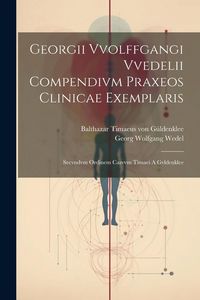 Produktbild: Georgii Vvolffgangi Vvedelii Compendivm Praxeos Clinicae Exemplaris: Secvndvm Ordinem Casvvm Timaei A Gvldenklee