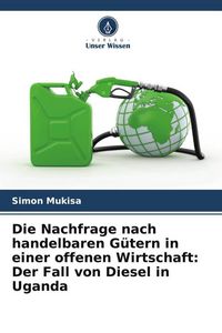 Produktbild: Die Nachfrage nach handelbaren G&uuml;tern in einer offenen Wirtschaft: Der Fall von Diesel in Uganda