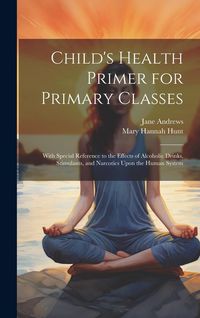 Produktbild: Child's Health Primer for Primary Classes: With Special Reference to the Effects of Alcoholic Drinks, Stimulants, and Narcotics Upon the Human System