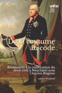 Produktbild: De la Coutume Au Code: R&eacute;sistances &Agrave; La Codification Du Droit Civil &Agrave; Neuch&acirc;tel Sous l'Ancien R&eacute;gime