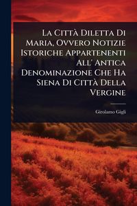 Produktbild: La Citt&Atilde; Diletta Di Maria, Ovvero Notizie Istoriche Appartenenti All' Antica Denominazione Che Ha Siena Di Citt&Atilde; Della Vergine