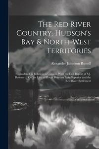 Produktbild: The Red River Country. Hudson's Bay & North-West Territories: Considered in Relation to Canada, With the Last Report of S.J. Dawson ... On the Line of