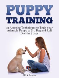 Produktbild: Puppy Training: 12 Amazing Techniques to Train your Adorable Puppy to Sit, Beg and Roll Over in 7 days (Housebreaking, Puppy Tricks)