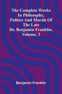 Produktbild: The Complete Works in Philosophy, Politics and Morals of the late Dr. Benjamin Franklin, Vol. 3