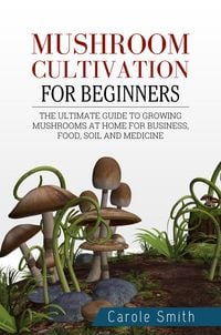 Produktbild: Mushroom Cultivation for Beginners: The Ultimate Guide to Growing Mushrooms at Home for Business, Food, Soil and Medicine (Gardening, #1)