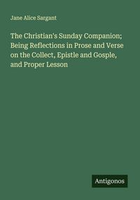Produktbild: The Christian's Sunday Companion; Being Reflections in Prose and Verse on the Collect, Epistle and Gosple, and Proper Lesson