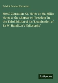 Produktbild: Moral Causation. Or, Notes on Mr. Mill's Notes to the Chapter on 'Freedom' in the Third Edition of his 'Examination of Sir W. Hamilton's Philosophy'