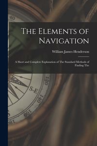 Produktbild: The Elements of Navigation: A Short and Complete Explanation of The Standard Methods of Finding The