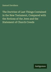 Produktbild: The Doctrine of Last Things Contained in the New Testament, Compared with the Notions of the Jews and the Statement of Church Creeds