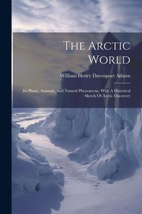 Produktbild: The Arctic World: Its Plants, Animals, And Natural Phenomena. With A Historical Sketch Of Arctic Discovery