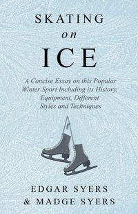 Produktbild: Skating on Ice - A Concise Essay on this Popular Winter Sport Including its History, Literature and Specific Techniques with Useful Diagrams