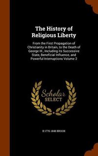 Produktbild: The History of Religious Liberty: From the First Propagation of Christianity in Britain, to the Death of George III., Including its Successive State,
