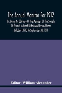 Produktbild: The Annual Monitor For 1912 Or, Being An Obituary Of The Members Of The Society Of Friends In Great Britain And Ireland From October 1,1910 To September 30, 1911
