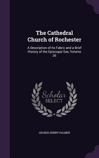 Produktbild: The Cathedral Church of Rochester: A Description of Its Fabric and a Brief History of the Episcopal See, Volume 26