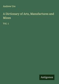 Produktbild: A Dictionary of Arts, Manufactures and Mines