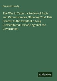 Produktbild: The War in Texas : a Review of Facts and Circumstances, Showing That This Contest Is the Result of a Long Premeditated Crusade Against the Government