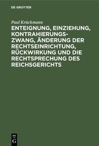 Produktbild: Enteignung, Einziehung, Kontrahierungszwang, &Auml;nderung der Rechtseinrichtung, R&uuml;ckwirkung und die Rechtsprechung des Reichsgerichts