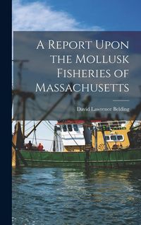 Produktbild: A Report Upon the Mollusk Fisheries of Massachusetts